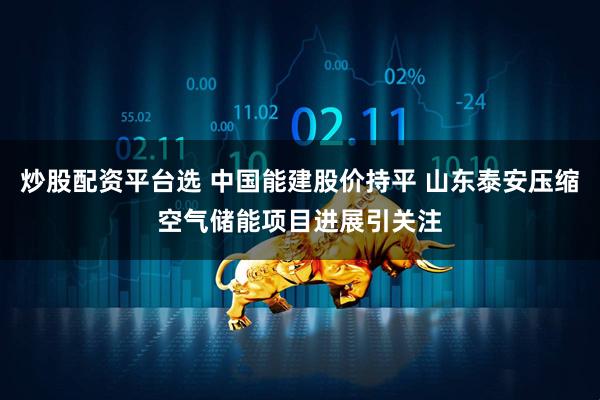 炒股配资平台选 中国能建股价持平 山东泰安压缩空气储能项目进展引关注