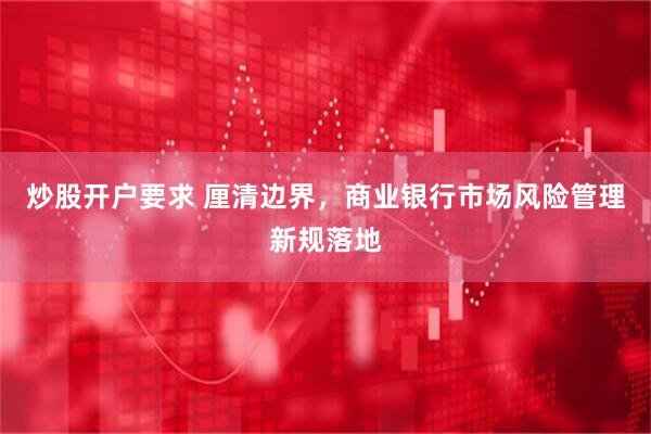 炒股开户要求 厘清边界，商业银行市场风险管理新规落地