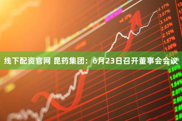 线下配资官网 昆药集团：6月23日召开董事会会议