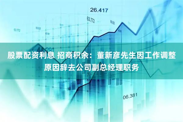 股票配资利息 招商积余：董新彦先生因工作调整原因辞去公司副总经理职务