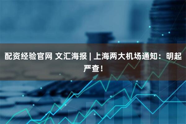 配资经验官网 文汇海报 | 上海两大机场通知：明起严查！