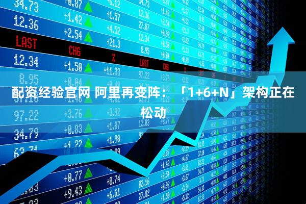 配资经验官网 阿里再变阵：「1+6+N」架构正在松动