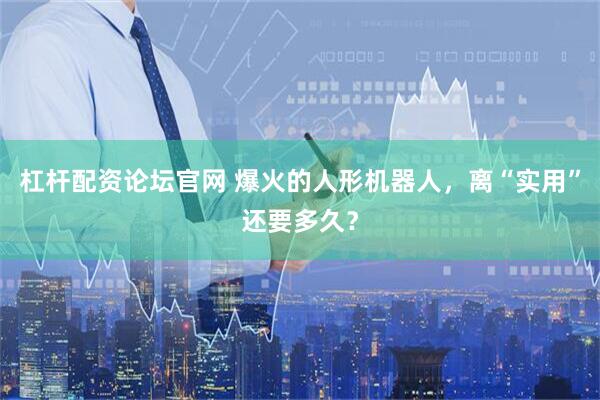 杠杆配资论坛官网 爆火的人形机器人，离“实用”还要多久？