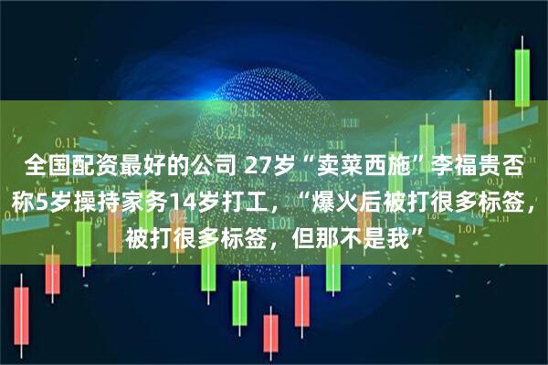 全国配资最好的公司 27岁“卖菜西施”李福贵否认年入百万，称5岁操持家务14岁打工，“爆火后被打很多标签，但那不是我”