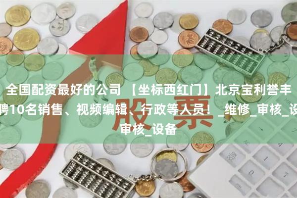 全国配资最好的公司 【坐标西红门】北京宝利誉丰招聘10名销售、视频编辑、行政等人员！_维修_审核_设备