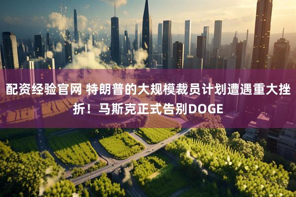 配资经验官网 特朗普的大规模裁员计划遭遇重大挫折！马斯克正式告别DOGE