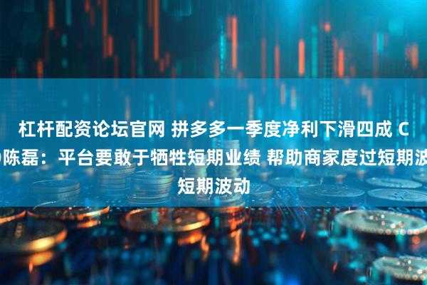 杠杆配资论坛官网 拼多多一季度净利下滑四成 CEO陈磊：平台要敢于牺牲短期业绩 帮助商家度过短期波动