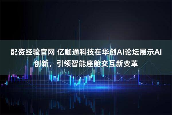 配资经验官网 亿咖通科技在华创AI论坛展示AI创新，引领智能座舱交互新变革