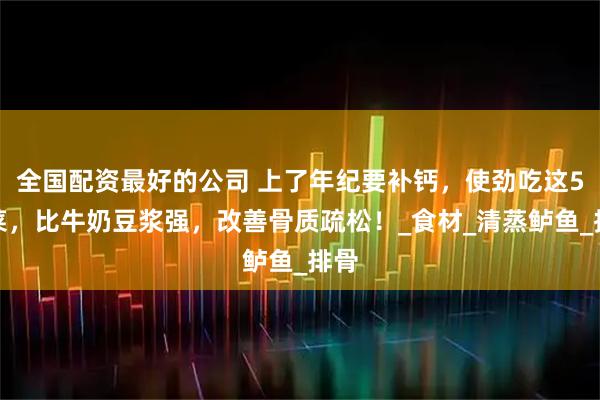 全国配资最好的公司 上了年纪要补钙，使劲吃这5道菜，比牛奶豆浆强，改善骨质疏松！_食材_清蒸鲈鱼_排骨