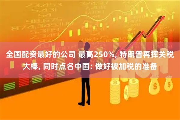 全国配资最好的公司 最高250%, 特朗普再挥关税大棒, 同时点名中国: 做好被加税的准备