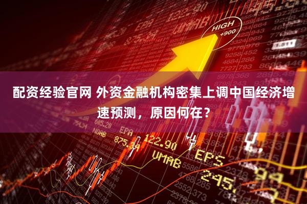 配资经验官网 外资金融机构密集上调中国经济增速预测，原因何在？