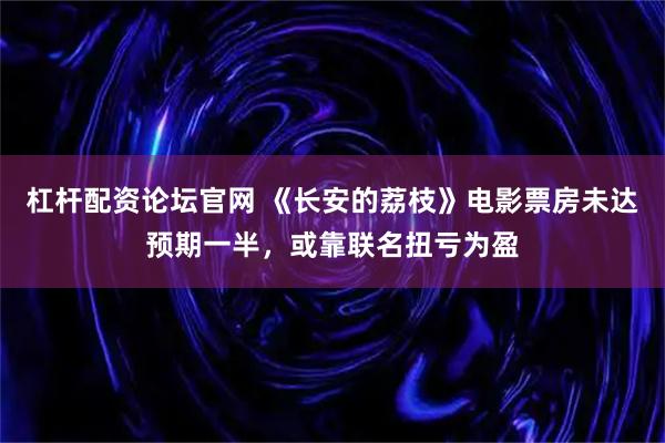 杠杆配资论坛官网 《长安的荔枝》电影票房未达预期一半，或靠联名扭亏为盈