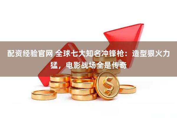配资经验官网 全球七大知名冲锋枪：造型狠火力猛，电影战场全是传奇