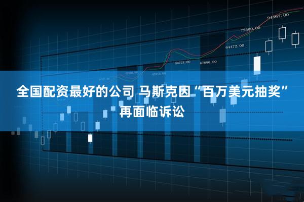 全国配资最好的公司 马斯克因“百万美元抽奖”再面临诉讼