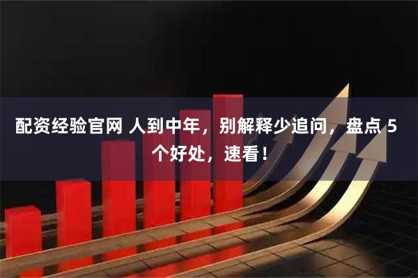 配资经验官网 人到中年，别解释少追问，盘点 5 个好处，速看！