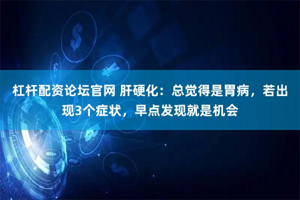 杠杆配资论坛官网 肝硬化：总觉得是胃病，若出现3个症状，早点发现就是机会