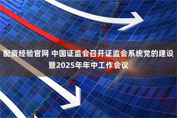 配资经验官网 中国证监会召开证监会系统党的建设暨2025年年中工作会议