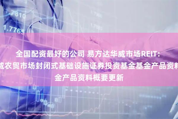 全国配资最好的公司 易方达华威市场REIT: 易方达华威农贸市场封闭式基础设施证券投资基金基金产品资料概要更新