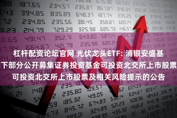 杠杆配资论坛官网 光伏龙头ETF: 浦银安盛基金管理有限公司关于旗下部分公开募集证券投资基金可投资北交所上市股票及相关风险提示的公告