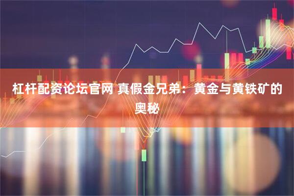 杠杆配资论坛官网 真假金兄弟：黄金与黄铁矿的奥秘