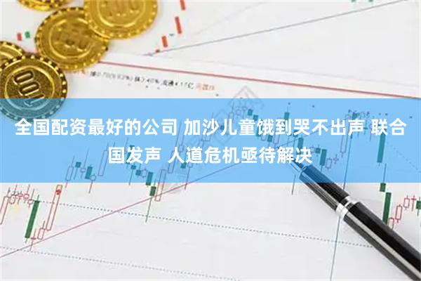 全国配资最好的公司 加沙儿童饿到哭不出声 联合国发声 人道危机亟待解决