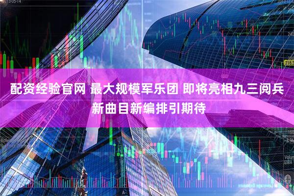 配资经验官网 最大规模军乐团 即将亮相九三阅兵 新曲目新编排引期待