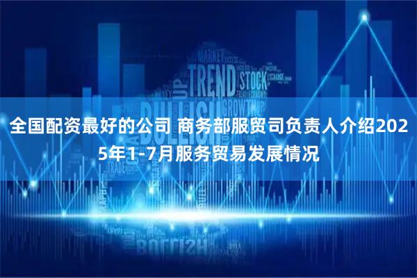 全国配资最好的公司 商务部服贸司负责人介绍2025年1-7月服务贸易发展情况
