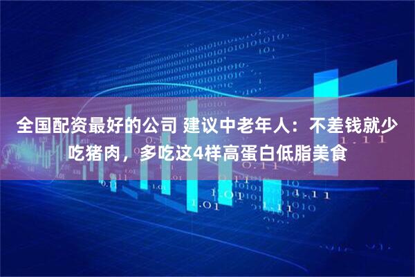 全国配资最好的公司 建议中老年人：不差钱就少吃猪肉，多吃这4样高蛋白低脂美食
