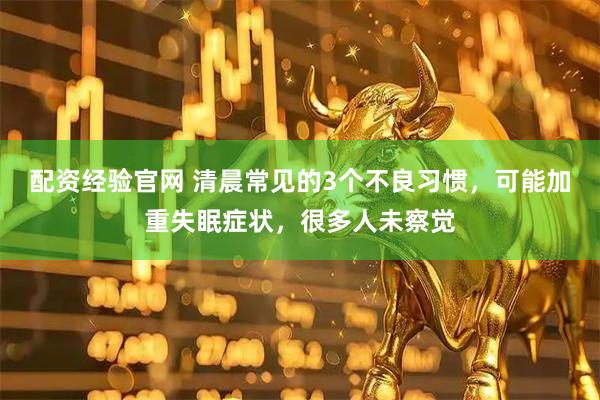 配资经验官网 清晨常见的3个不良习惯，可能加重失眠症状，很多人未察觉