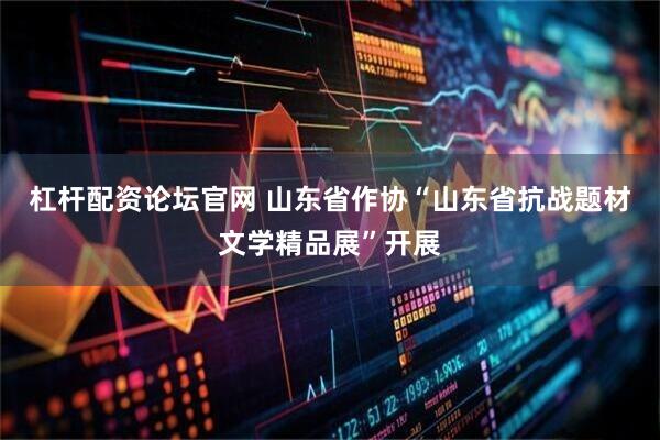 杠杆配资论坛官网 山东省作协“山东省抗战题材文学精品展”开展