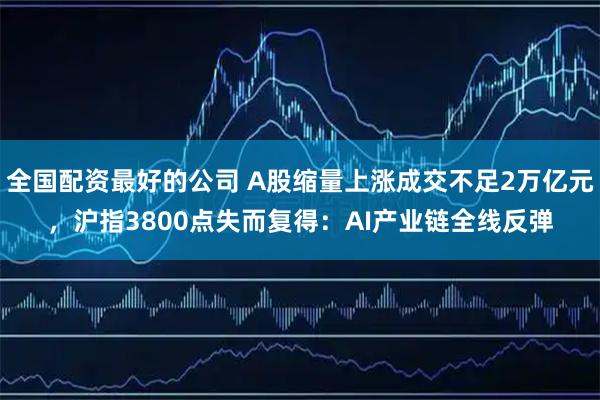 全国配资最好的公司 A股缩量上涨成交不足2万亿元，沪指3800点失而复得：AI产业链全线反弹