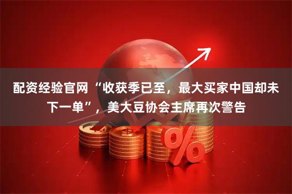 配资经验官网 “收获季已至，最大买家中国却未下一单”，美大豆协会主席再次警告