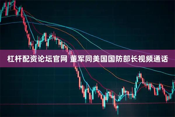 杠杆配资论坛官网 董军同美国国防部长视频通话