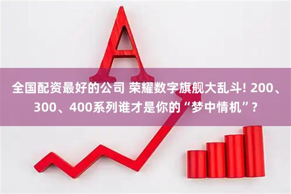 全国配资最好的公司 荣耀数字旗舰大乱斗! 200、300、400系列谁才是你的“梦中情机”?
