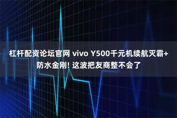 杠杆配资论坛官网 vivo Y500千元机续航灭霸+防水金刚! 这波把友商整不会了