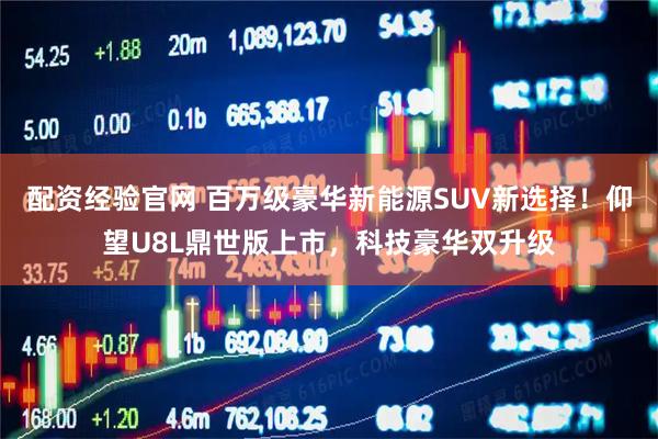 配资经验官网 百万级豪华新能源SUV新选择！仰望U8L鼎世版上市，科技豪华双升级