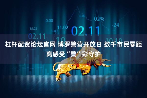 杠杆配资论坛官网 博罗警营开放日 数千市民零距离感受“警”彩守护