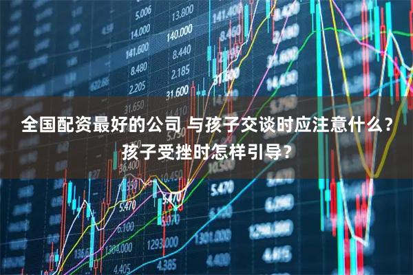 全国配资最好的公司 与孩子交谈时应注意什么？孩子受挫时怎样引导？