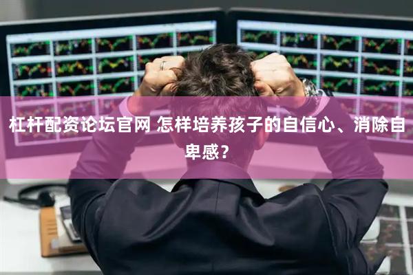 杠杆配资论坛官网 怎样培养孩子的自信心、消除自卑感？
