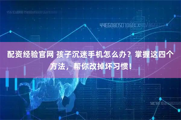 配资经验官网 孩子沉迷手机怎么办？掌握这四个方法，帮你改掉坏习惯！