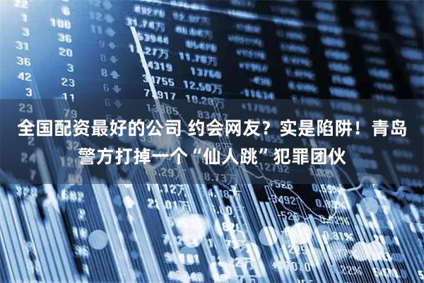 全国配资最好的公司 约会网友？实是陷阱！青岛警方打掉一个“仙人跳”犯罪团伙