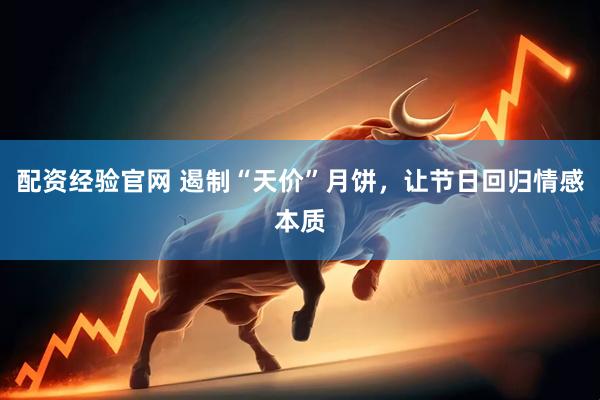 配资经验官网 遏制“天价”月饼，让节日回归情感本质
