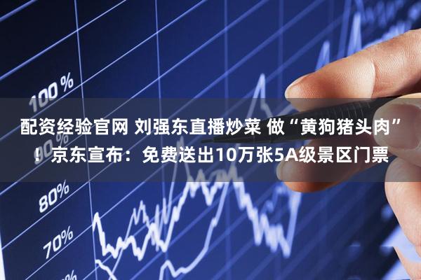 配资经验官网 刘强东直播炒菜 做“黄狗猪头肉”！京东宣布：免费送出10万张5A级景区门票
