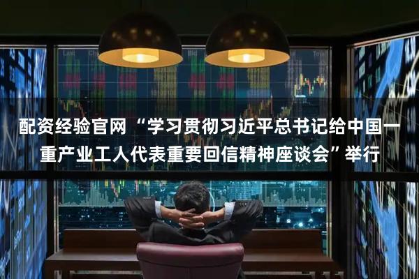配资经验官网 “学习贯彻习近平总书记给中国一重产业工人代表重要回信精神座谈会”举行