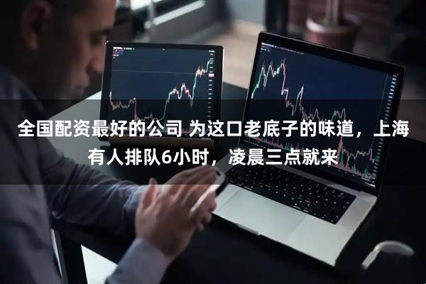 全国配资最好的公司 为这口老底子的味道，上海有人排队6小时，凌晨三点就来