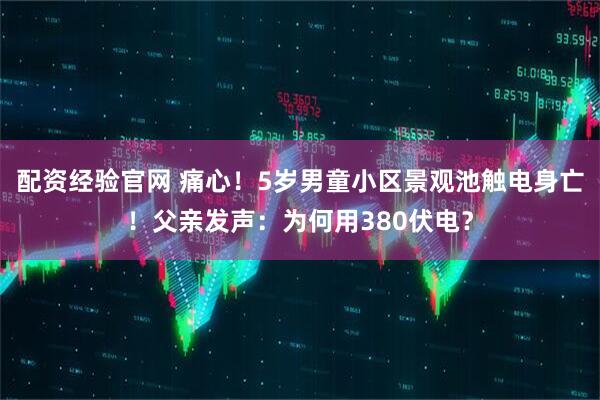 配资经验官网 痛心！5岁男童小区景观池触电身亡！父亲发声：为何用380伏电？