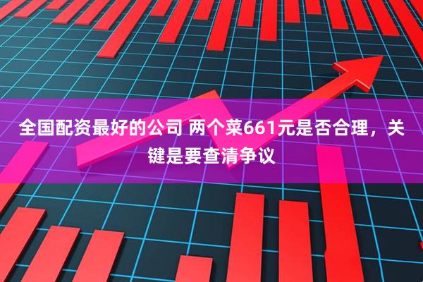 全国配资最好的公司 两个菜661元是否合理，关键是要查清争议