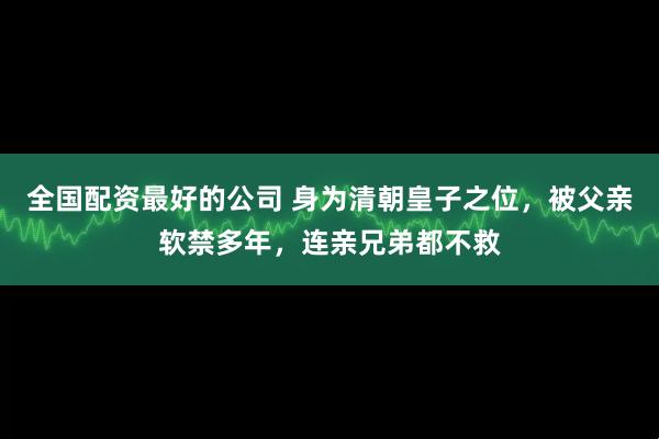 全国配资最好的公司 身为清朝皇子之位,被父亲软禁多年,连亲兄弟都不救