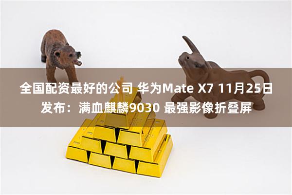 全国配资最好的公司 华为Mate X7 11月25日发布：满血麒麟9030 最强影像折叠屏