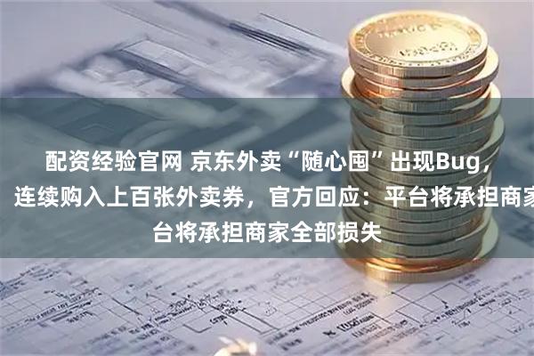 配资经验官网 京东外卖“随心囤”出现Bug，有人狂薅，连续购入上百张外卖券，官方回应：平台将承担商家全部损失